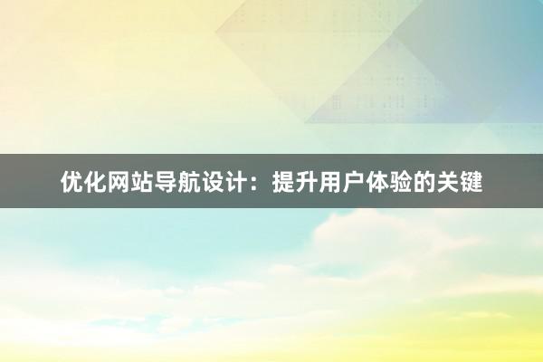 优化网站导航设计：提升用户体验的关键